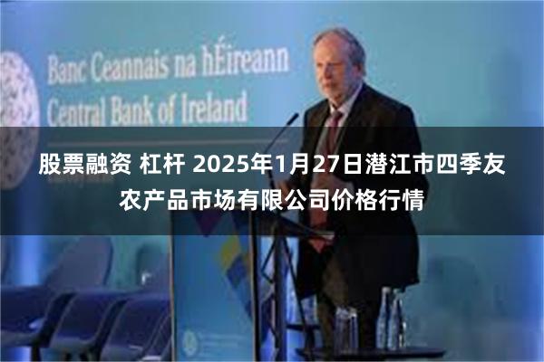 股票融资 杠杆 2025年1月27日潜江市四季友农产品市场有限公司价格行情