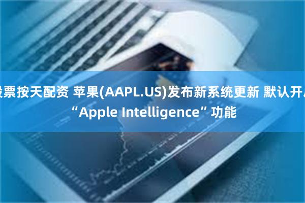 股票按天配资 苹果(AAPL.US)发布新系统更新 默认开启“Apple Intelligence”功能