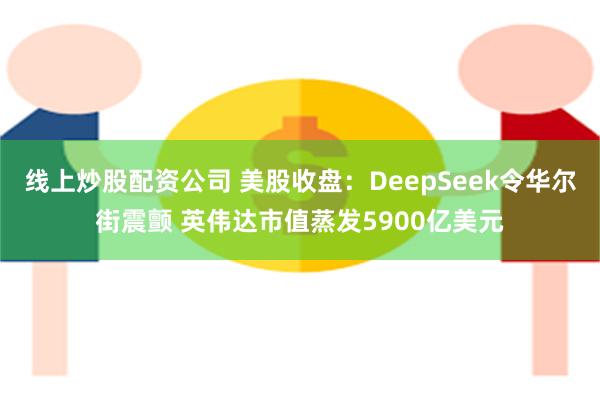 线上炒股配资公司 美股收盘：DeepSeek令华尔街震颤 英伟达市值蒸发5900亿美元