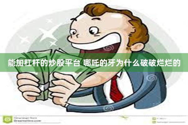 能加杠杆的炒股平台 哪吒的牙为什么破破烂烂的