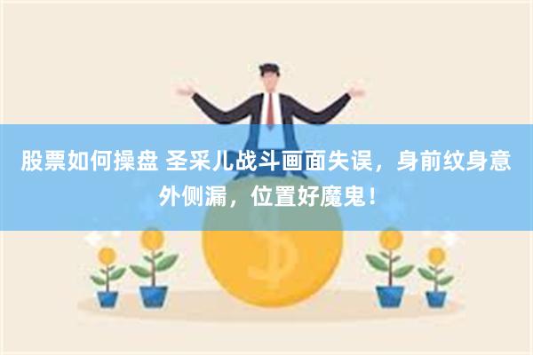 股票如何操盘 圣采儿战斗画面失误，身前纹身意外侧漏，位置好魔鬼！