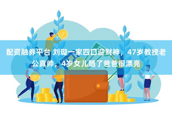 配资融券平台 刘璇一家四口迎财神，47岁教授老公真帅，4岁女儿随了爸爸很漂亮