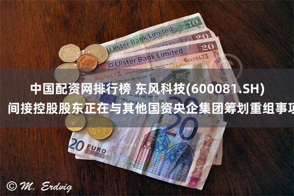 中国配资网排行榜 东风科技(600081.SH)：间接控股股东正在与其他国资央企集团筹划重组事项