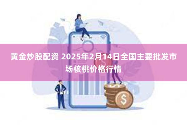 黄金炒股配资 2025年2月14日全国主要批发市场核桃价格行情