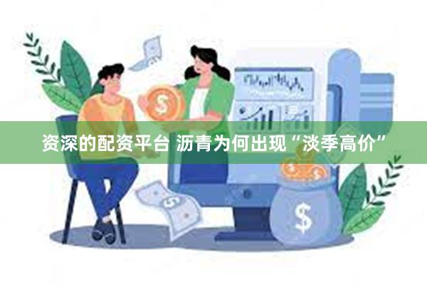 资深的配资平台 沥青为何出现“淡季高价”