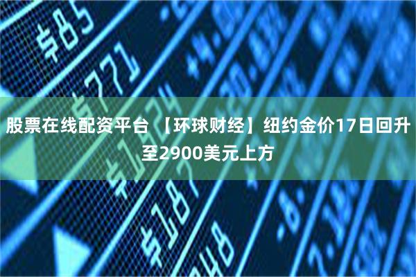 股票在线配资平台 【环球财经】纽约金价17日回升至2900美元上方