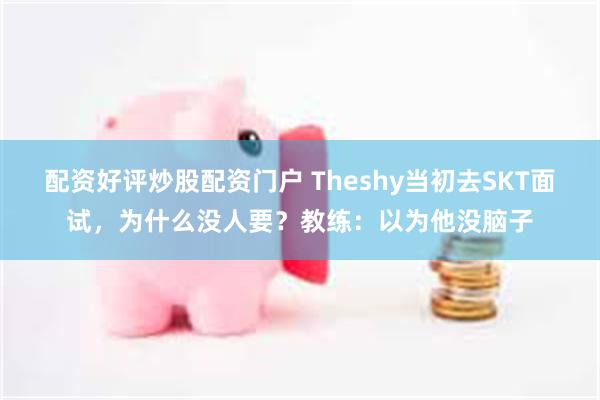 配资好评炒股配资门户 Theshy当初去SKT面试，为什么没人要？教练：以为他没脑子