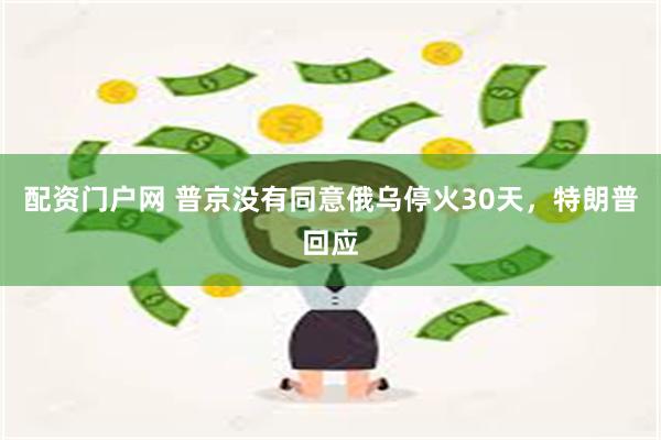 配资门户网 普京没有同意俄乌停火30天，特朗普回应