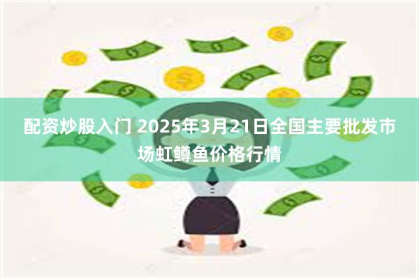 配资炒股入门 2025年3月21日全国主要批发市场虹鳟鱼价格行情