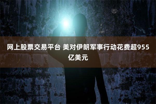 网上股票交易平台 美对伊朗军事行动花费超955亿美元