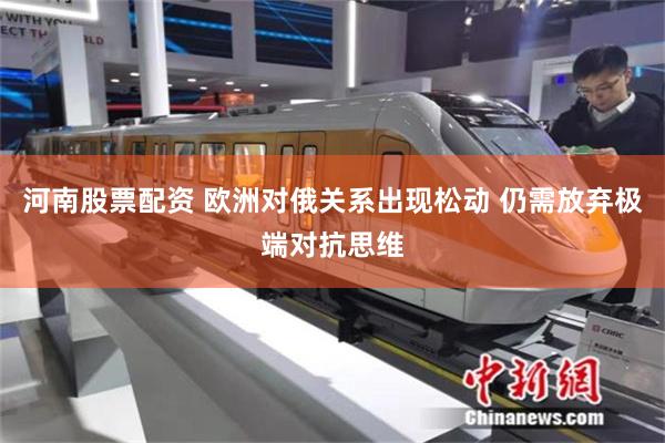 河南股票配资 欧洲对俄关系出现松动 仍需放弃极端对抗思维