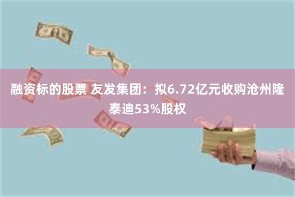 融资标的股票 友发集团：拟6.72亿元收购沧州隆泰迪53%股权