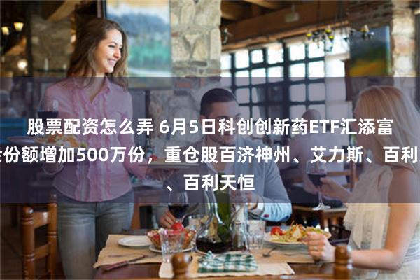 股票配资怎么弄 6月5日科创创新药ETF汇添富基金份额增加500万份，重仓股百济神州、艾力斯、百利天恒