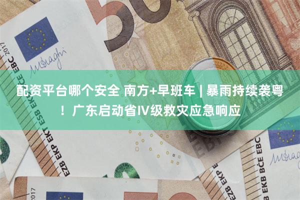 配资平台哪个安全 南方+早班车 | 暴雨持续袭粤！广东启动省Ⅳ级救灾应急响应