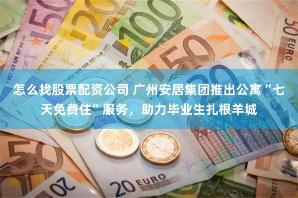 怎么找股票配资公司 广州安居集团推出公寓“七天免费住”服务，助力毕业生扎根羊城