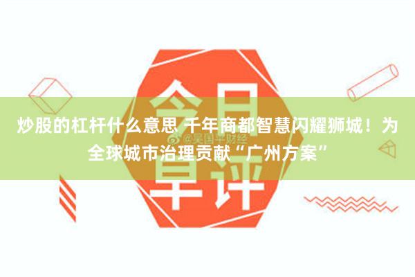 炒股的杠杆什么意思 千年商都智慧闪耀狮城！为全球城市治理贡献“广州方案”