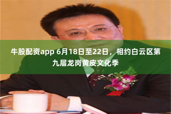 牛股配资app 6月18日至22日，相约白云区第九届龙岗黄皮文化季