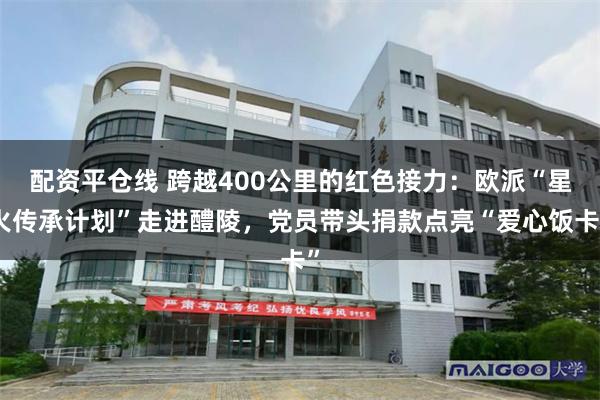 配资平仓线 跨越400公里的红色接力：欧派“星火传承计划”走进醴陵，党员带头捐款点亮“爱心饭卡”