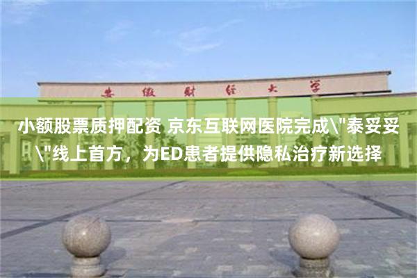 小额股票质押配资 京东互联网医院完成＂泰妥妥＂线上首方，为ED患者提供隐私治疗新选择