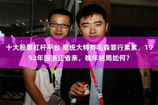 十大股票杠杆平台 军统大特务毛森罪行累累，1992年回浙江省亲，晚年结局如何？