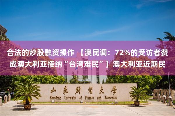合法的炒股融资操作 【澳民调：72%的受访者赞成澳大利亚接纳“台湾难民”】澳大利亚近期民
