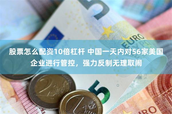 股票怎么配资10倍杠杆 中国一天内对56家美国企业进行管控，强力反制无理取闹