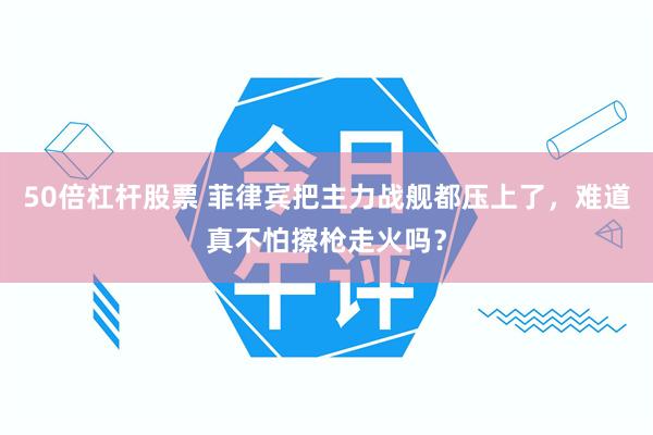 50倍杠杆股票 菲律宾把主力战舰都压上了，难道真不怕擦枪走火吗？