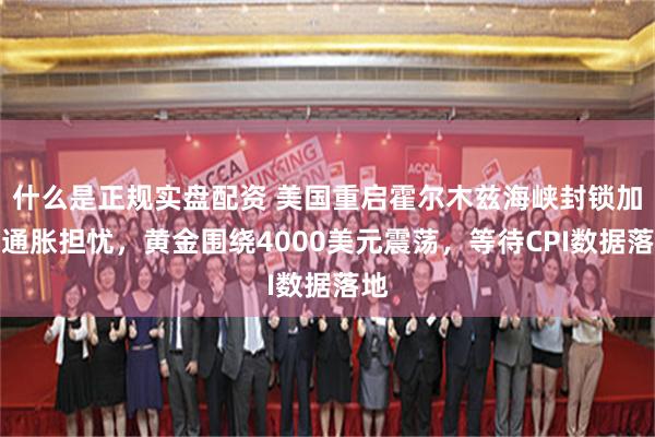 什么是正规实盘配资 美国重启霍尔木兹海峡封锁加剧通胀担忧，黄金围绕4000美元震荡，等待CPI数据落地