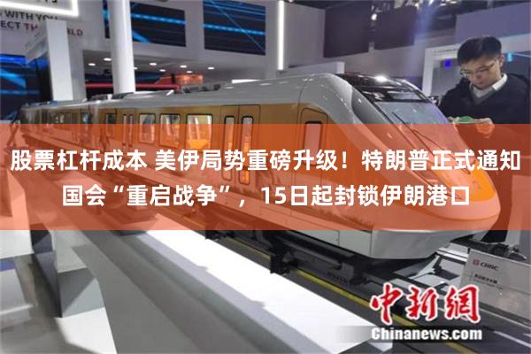股票杠杆成本 美伊局势重磅升级！特朗普正式通知国会“重启战争”，15日起封锁伊朗港口