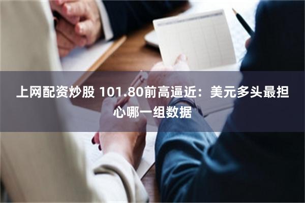 上网配资炒股 101.80前高逼近：美元多头最担心哪一组数据