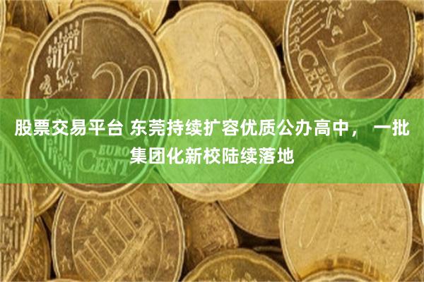 股票交易平台 东莞持续扩容优质公办高中， 一批集团化新校陆续落地