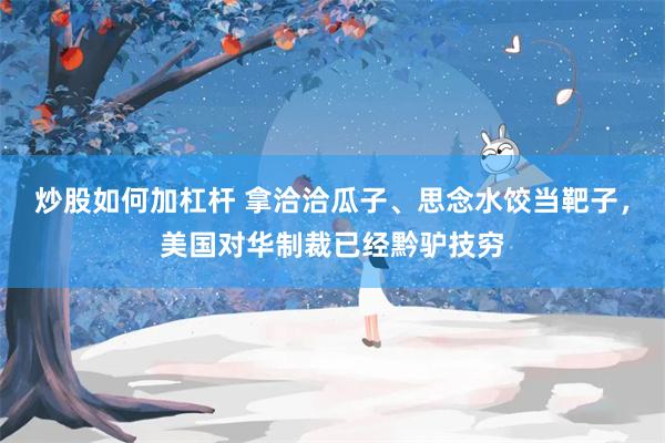 炒股如何加杠杆 拿洽洽瓜子、思念水饺当靶子，美国对华制裁已经黔驴技穷