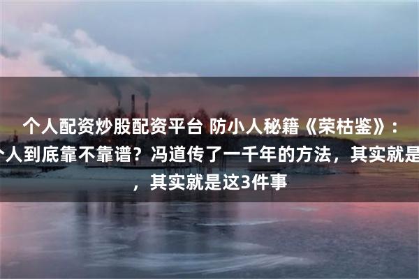 个人配资炒股配资平台 防小人秘籍《荣枯鉴》：看清一个人到底靠不靠谱？冯道传了一千年的方法，其实就是这3件事
