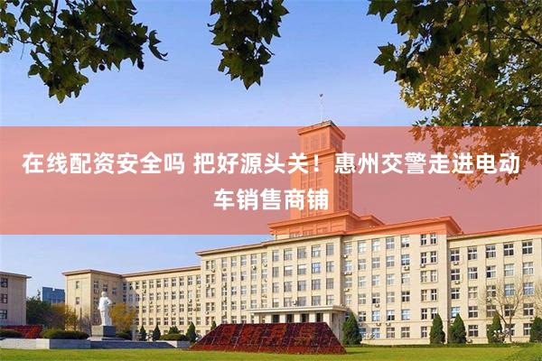 在线配资安全吗 把好源头关！惠州交警走进电动车销售商铺