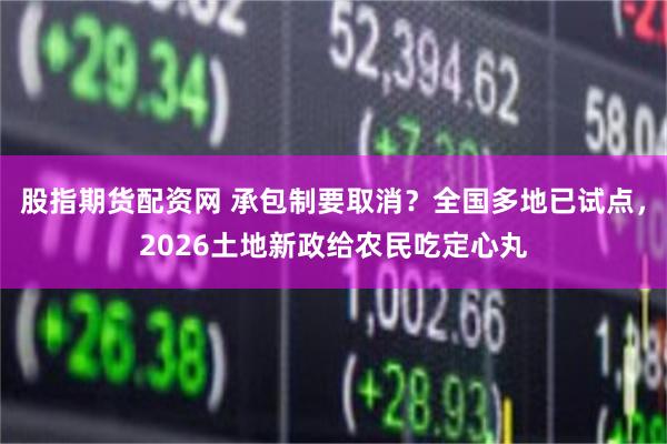 股指期货配资网 承包制要取消？全国多地已试点，2026土地新政给农民吃定心丸