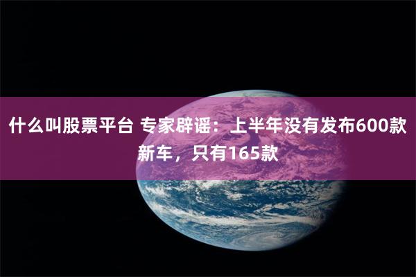 什么叫股票平台 专家辟谣：上半年没有发布600款新车，只有165款