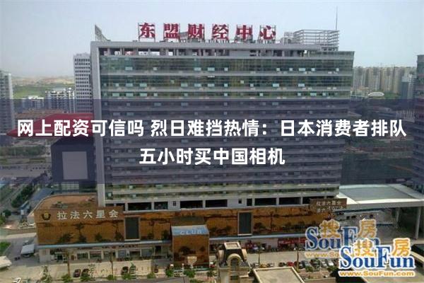 网上配资可信吗 烈日难挡热情：日本消费者排队五小时买中国相机