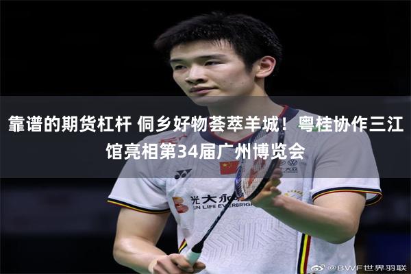 靠谱的期货杠杆 侗乡好物荟萃羊城！粤桂协作三江馆亮相第34届广州博览会