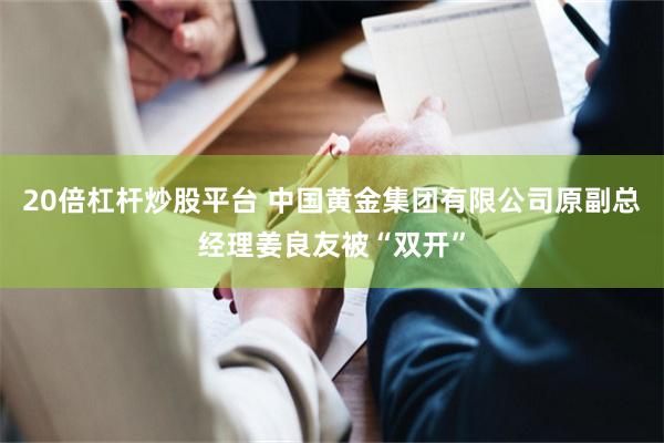20倍杠杆炒股平台 中国黄金集团有限公司原副总经理姜良友被“双开”
