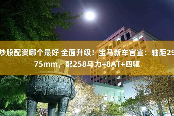 炒股配资哪个最好 全面升级！宝马新车官宣：轴距2975mm，配258马力+8AT+四驱