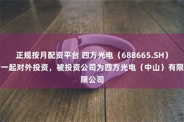 正规按月配资平台 四方光电（688665.SH）新增一起对外投资，被投资公司为四方光电（中山）有限公司