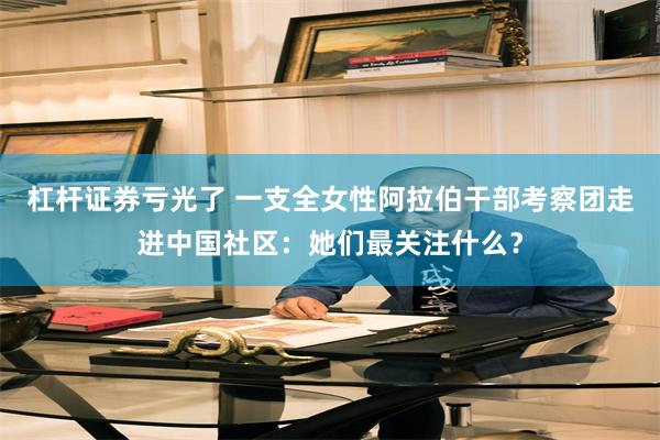杠杆证券亏光了 一支全女性阿拉伯干部考察团走进中国社区：她们最关注什么？