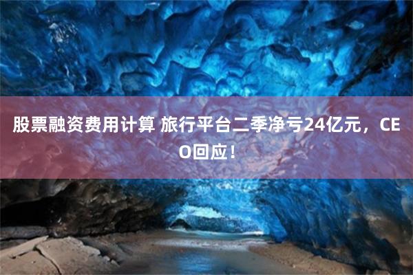 股票融资费用计算 旅行平台二季净亏24亿元，CEO回应！