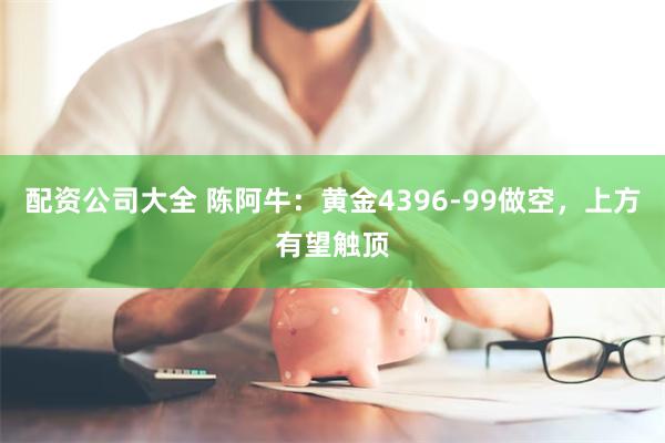 配资公司大全 陈阿牛：黄金4396-99做空，上方有望触顶