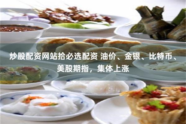 炒股配资网站拾必选配资 油价、金银、比特币、美股期指，集体上涨