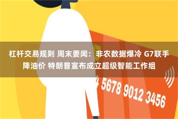 杠杆交易规则 周末要闻：非农数据爆冷 G7联手降油价 特朗普宣布成立超级智能工作组
