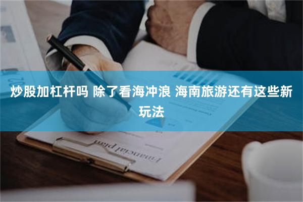 炒股加杠杆吗 除了看海冲浪 海南旅游还有这些新玩法