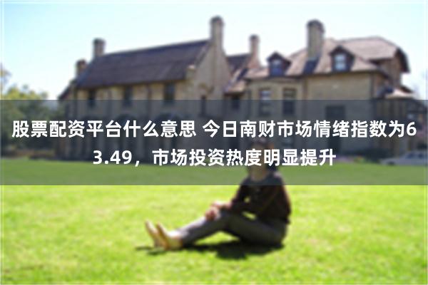 股票配资平台什么意思 今日南财市场情绪指数为63.49，市场投资热度明显提升