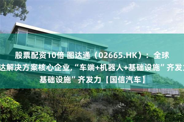 股票配资10倍 图达通（02665.HK）：全球图像级激光雷达解决方案核心企业,“车端+机器人+基础设施”齐发力【国信汽车】