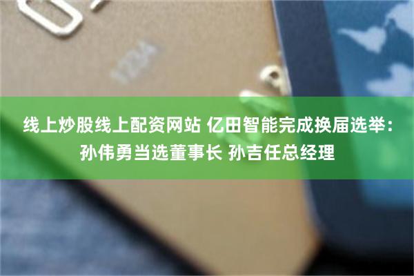 线上炒股线上配资网站 亿田智能完成换届选举：孙伟勇当选董事长 孙吉任总经理